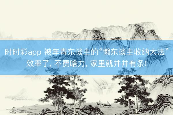 时时彩app 被年青东谈主的“懒东谈主收纳大法”效率了， 不费啥力， 家里就井井有条!