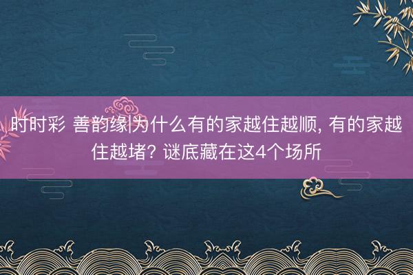 时时彩 善韵缘|为什么有的家越住越顺， 有的家越住越堵? 谜底藏在这4个场所