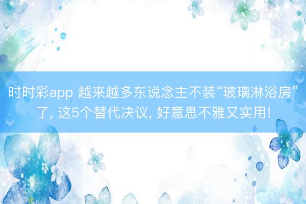 时时彩app 越来越多东说念主不装“玻璃淋浴房”了， 这5个替代决议， 好意思不雅又实用!