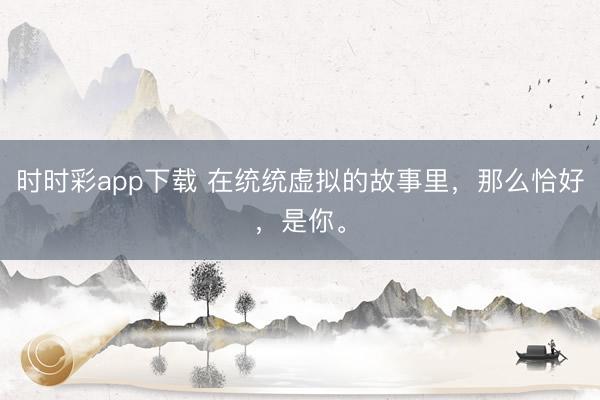 时时彩app下载 在统统虚拟的故事里，那么恰好，是你。