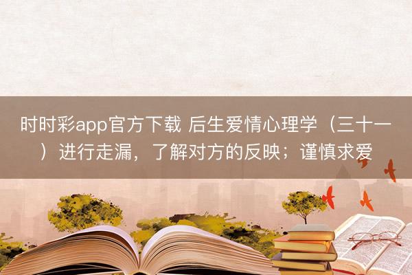 时时彩app官方下载 后生爱情心理学（三十一）进行走漏，了解对方的反映；谨慎求爱