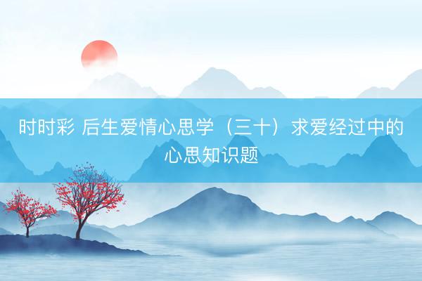 时时彩 后生爱情心思学（三十）求爱经过中的心思知识题