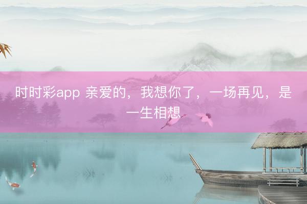 时时彩app 亲爱的，我想你了，一场再见，是一生相想