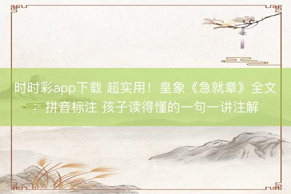 时时彩app下载 超实用！皇象《急就章》全文：拼音标注 孩子读得懂的一句一讲注解