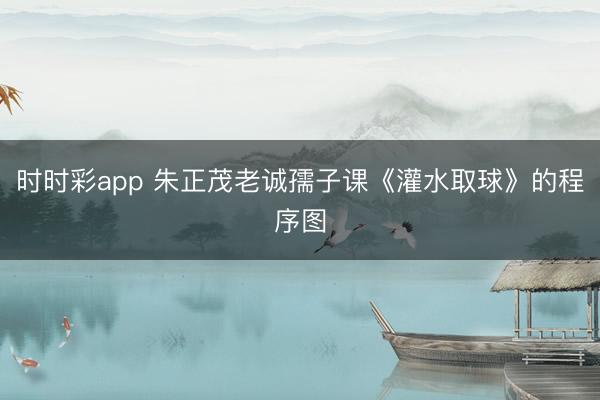 时时彩app 朱正茂老诚孺子课《灌水取球》的程序图