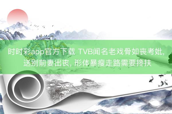 时时彩app官方下载 TVB闻名老戏骨如丧考妣， 送别前妻出丧， 形体暴瘦走路需要搀扶