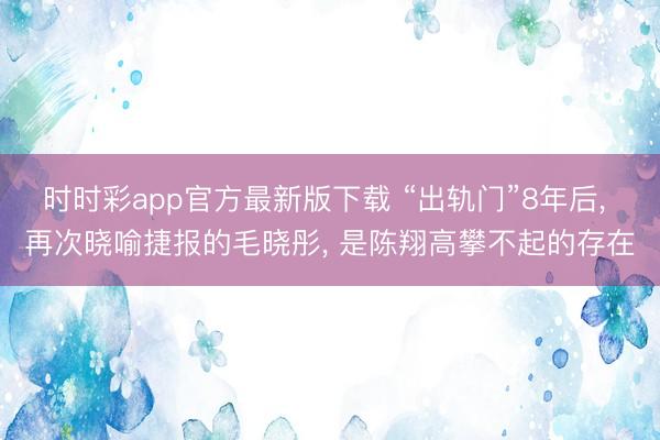 时时彩app官方最新版下载 “出轨门”8年后， 再次晓喻捷报的毛晓彤， 是陈翔高攀不起的存在