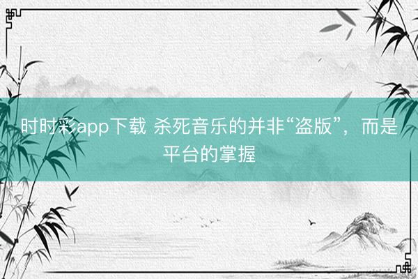 时时彩app下载 杀死音乐的并非“盗版”，而是平台的掌握