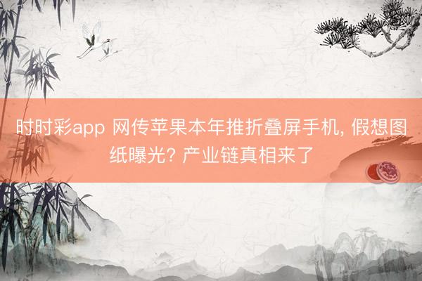 时时彩app 网传苹果本年推折叠屏手机， 假想图纸曝光? 产业链真相来了