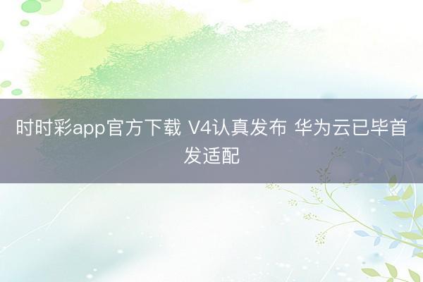 时时彩app官方下载 V4认真发布 华为云已毕首发适配