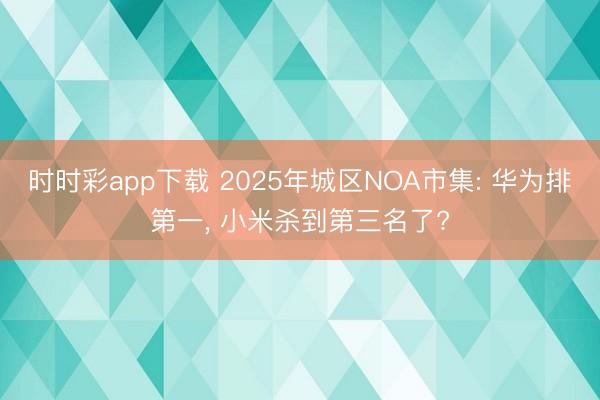 时时彩app下载 2025年城区NOA市集: 华为排第一， 小米杀到第三名了?
