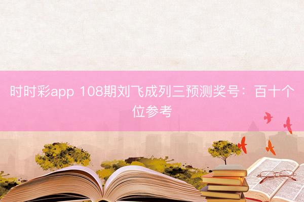 时时彩app 108期刘飞成列三预测奖号：百十个位参考