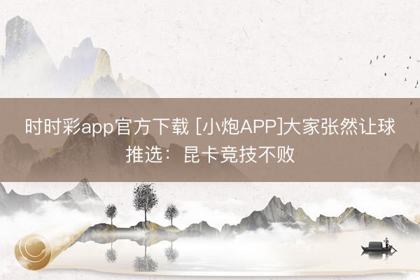 时时彩app官方下载 [小炮APP]大家张然让球推选：昆卡竞技不败