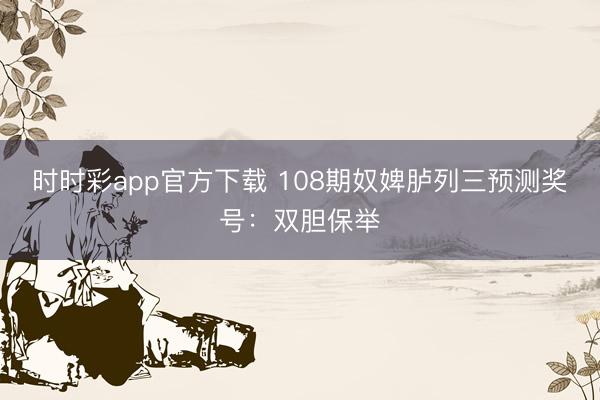时时彩app官方下载 108期奴婢胪列三预测奖号：双胆保举