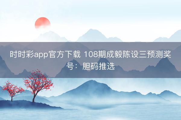 时时彩app官方下载 108期成毅陈设三预测奖号：胆码推选