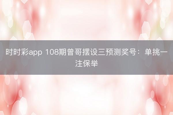 时时彩app 108期曾哥摆设三预测奖号：单挑一注保举