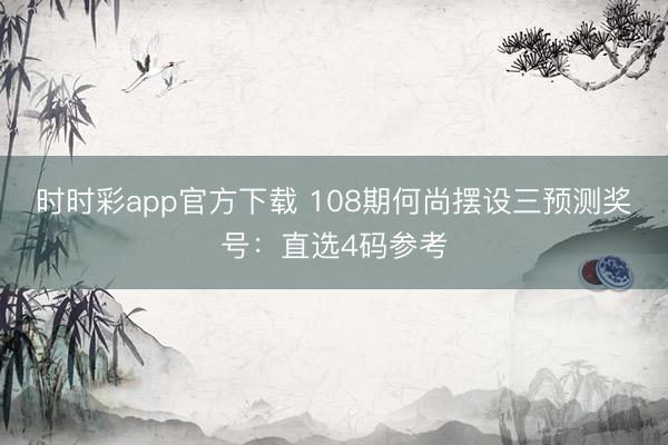 时时彩app官方下载 108期何尚摆设三预测奖号：直选4码参考