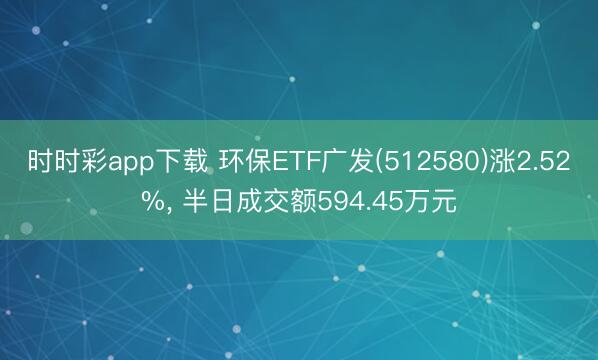 时时彩app下载 环保ETF广发(512580)涨2.52%， 半日成交额594.45万元
