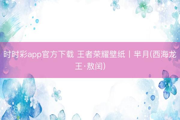 时时彩app官方下载 王者荣耀壁纸丨芈月(西海龙王·敖闰)