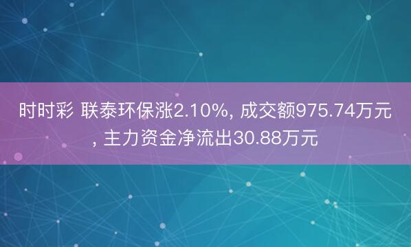 时时彩 联泰环保涨2.10%， 成交额975.74万元， 主力资金净流出30.88万元