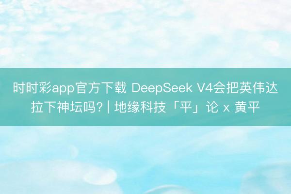 时时彩app官方下载 DeepSeek V4会把英伟达拉下神坛吗? | 地缘科技「平」论 x 黄平