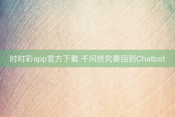 时时彩app官方下载 千问终究要回到Chatbot