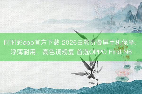 时时彩app官方下载 2026白领折叠屏手机保举: 浮薄耐用、高色调规复 首选OPPO Find N6