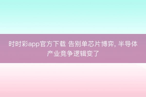 时时彩app官方下载 告别单芯片博弈， 半导体产业竞争逻辑变了