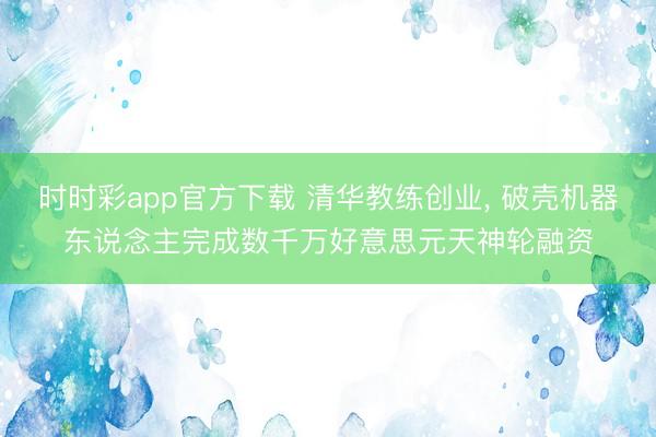时时彩app官方下载 清华教练创业， 破壳机器东说念主完成数千万好意思元天神轮融资