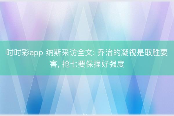 时时彩app 纳斯采访全文: 乔治的凝视是取胜要害， 抢七要保捏好强度