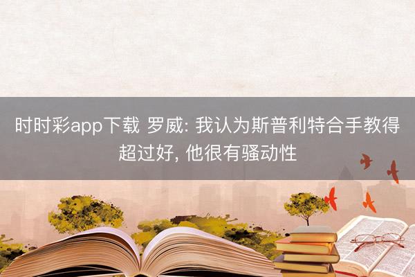 时时彩app下载 罗威: 我认为斯普利特合手教得超过好， 他很有骚动性