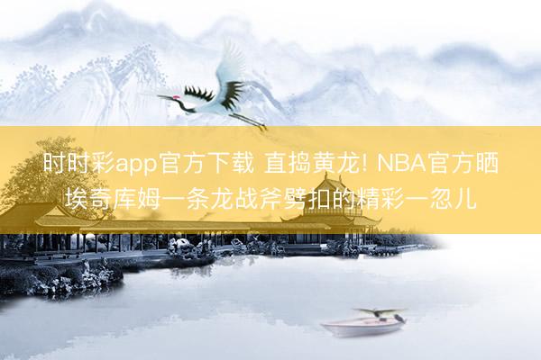 时时彩app官方下载 直捣黄龙! NBA官方晒埃奇库姆一条龙战斧劈扣的精彩一忽儿