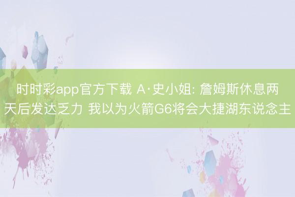 时时彩app官方下载 A·史小姐: 詹姆斯休息两天后发达乏力 我以为火箭G6将会大捷湖东说念主