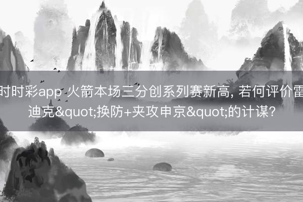 时时彩app 火箭本场三分创系列赛新高， 若何评价雷迪克"换防+夹攻申京"的计谋?