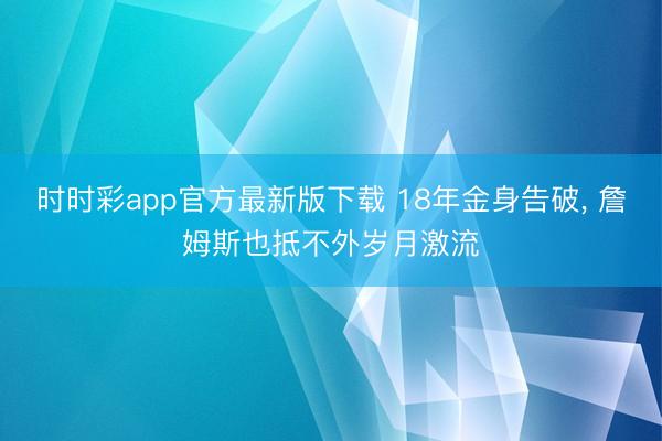 时时彩app官方最新版下载 18年金身告破， 詹姆斯也抵不外岁月激流