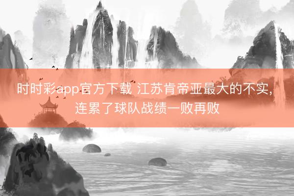 时时彩app官方下载 江苏肯帝亚最大的不实， 连累了球队战绩一败再败
