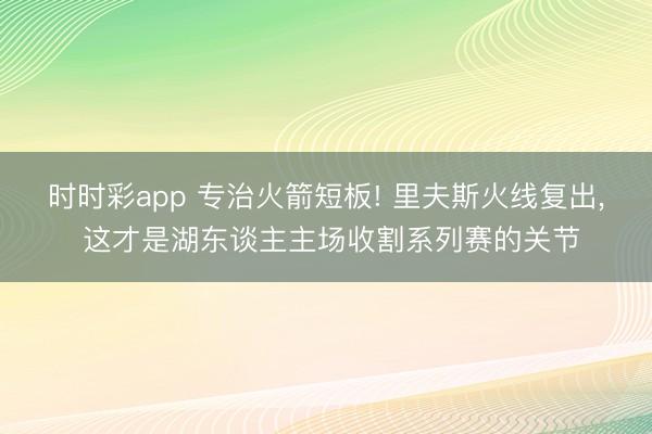 时时彩app 专治火箭短板! 里夫斯火线复出， 这才是湖东谈主主场收割系列赛的关节