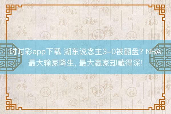 时时彩app下载 湖东说念主3-0被翻盘? NBA最大输家降生， 最大赢家却藏得深!