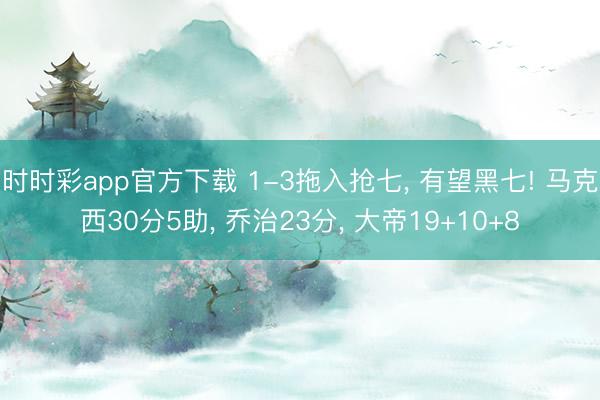 时时彩app官方下载 1-3拖入抢七， 有望黑七! 马克西30分5助， 乔治23分， 大帝19+10+8