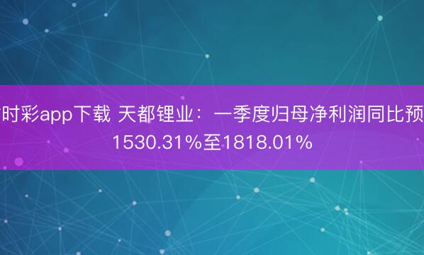 时时彩app下载 天都锂业：一季度归母净利润同比预增1530.31%至1818.01%