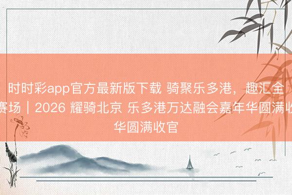时时彩app官方最新版下载 骑聚乐多港，趣汇全民赛场｜2026 耀骑北京 乐多港万达融会嘉年华圆满收官