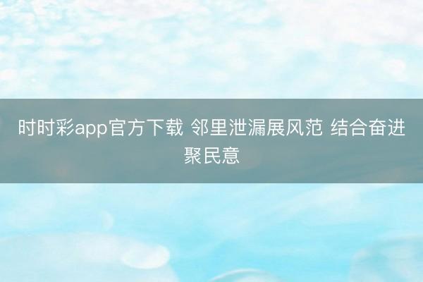 时时彩app官方下载 邻里泄漏展风范 结合奋进聚民意