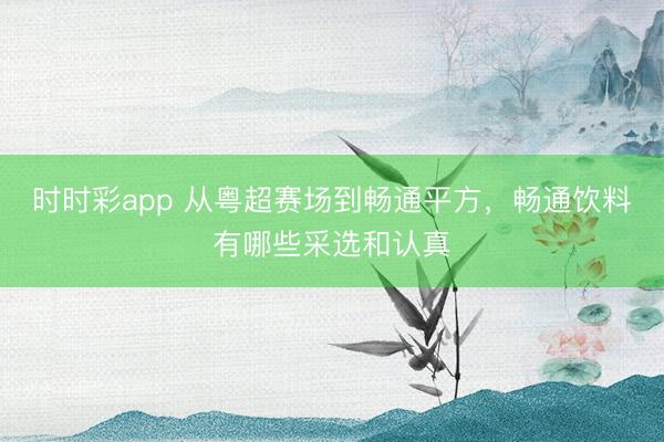 时时彩app 从粤超赛场到畅通平方，畅通饮料有哪些采选和认真