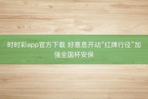 时时彩app官方下载 好意思开动“红牌行径”加强全国杯安保