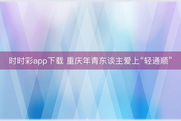 时时彩app下载 重庆年青东谈主爱上“轻通顺”