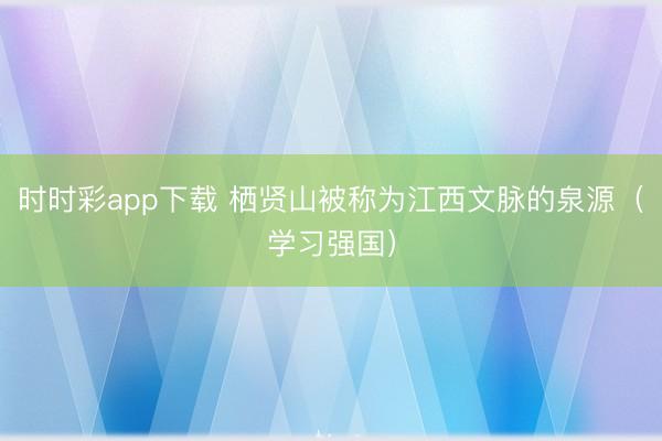 时时彩app下载 栖贤山被称为江西文脉的泉源（学习强国）