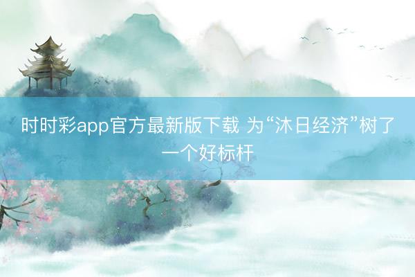 时时彩app官方最新版下载 为“沐日经济”树了一个好标杆