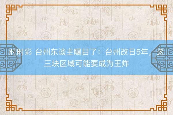 时时彩 台州东谈主瞩目了：台州改日5年，这三块区域可能要成为王炸