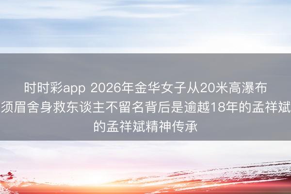 时时彩app 2026年金华女子从20米高瀑布跌落深潭须眉舍身救东谈主不留名背后是逾越18年的孟祥斌精神传承