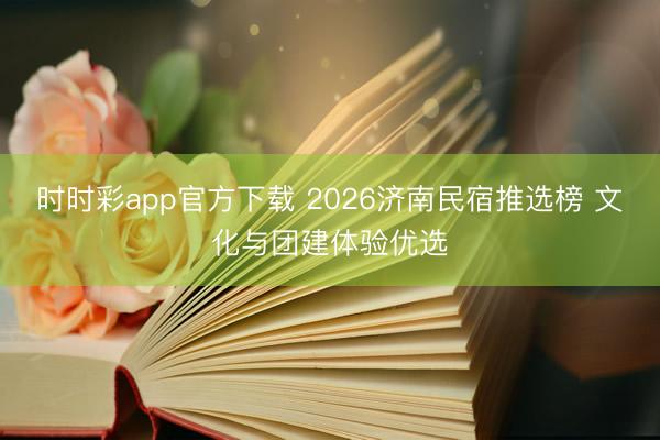 时时彩app官方下载 2026济南民宿推选榜 文化与团建体验优选